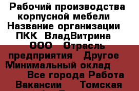 Рабочий производства корпусной мебели › Название организации ­ ПКК "ВладВитрина", ООО › Отрасль предприятия ­ Другое › Минимальный оклад ­ 30 000 - Все города Работа » Вакансии   . Томская обл.,Томск г.